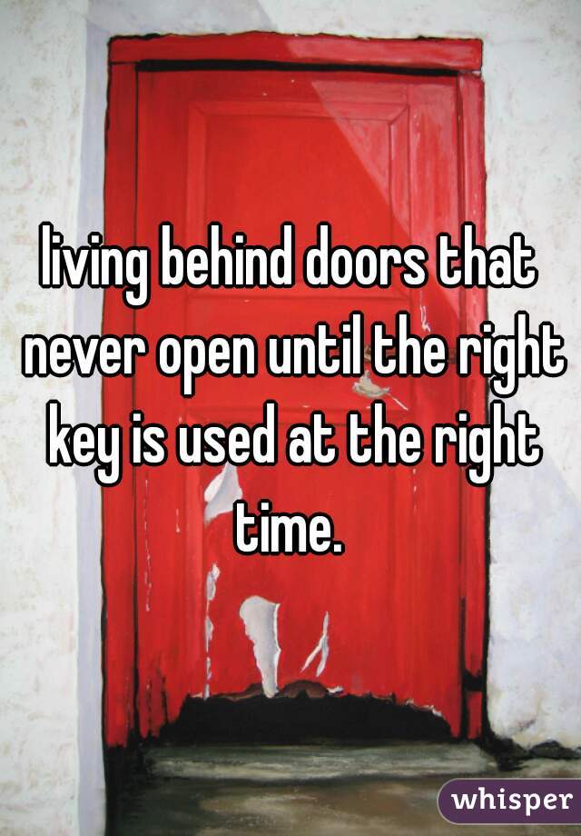 living behind doors that never open until the right key is used at the right time. 