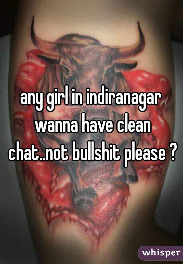 any girl in indiranagar wanna have clean chat..not bullshit please ?