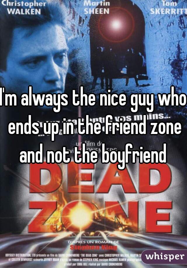 I'm always the nice guy who ends up in the friend zone and not the boyfriend 