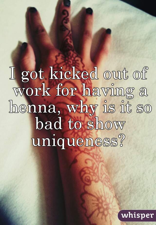 I got kicked out of work for having a henna, why is it so bad to show uniqueness? 