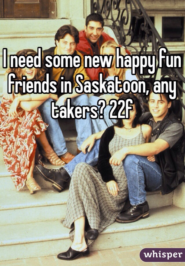 I need some new happy fun friends in Saskatoon, any takers? 22f  