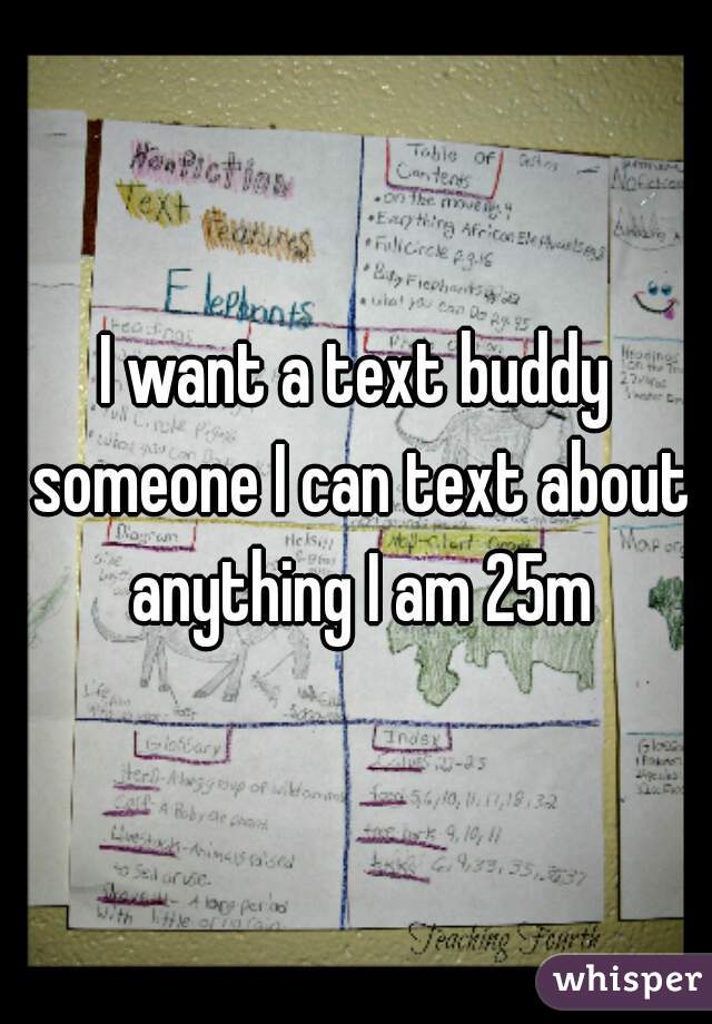 I want a text buddy someone I can text about anything I am 25m