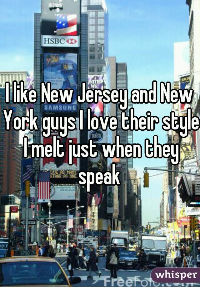 I like New Jersey and New York guys I love their style I melt just when they speak 