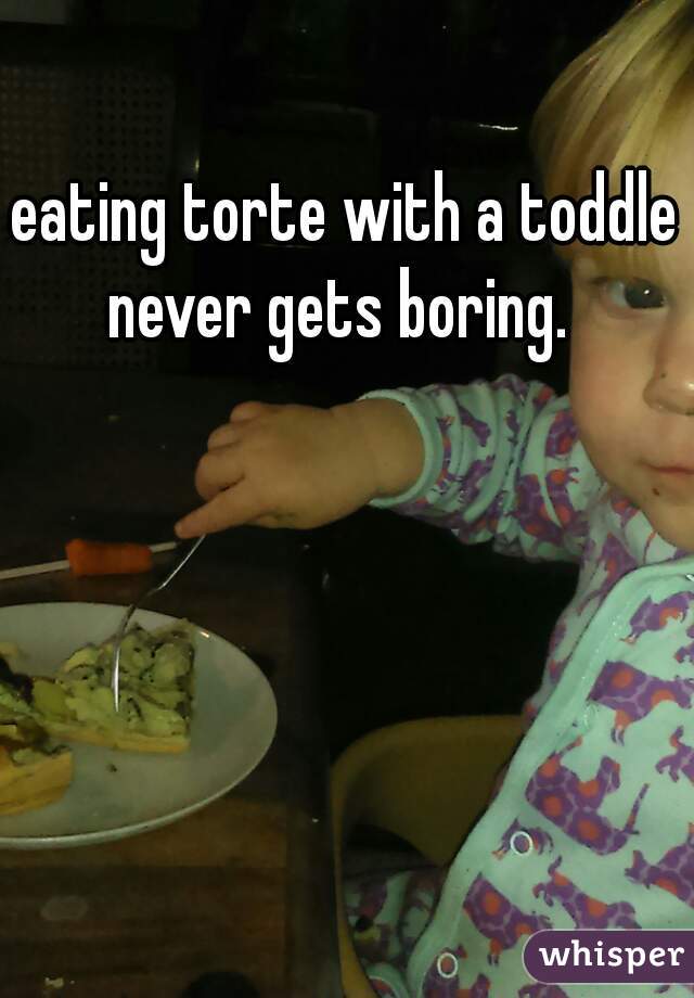 eating torte with a toddle never gets boring.  