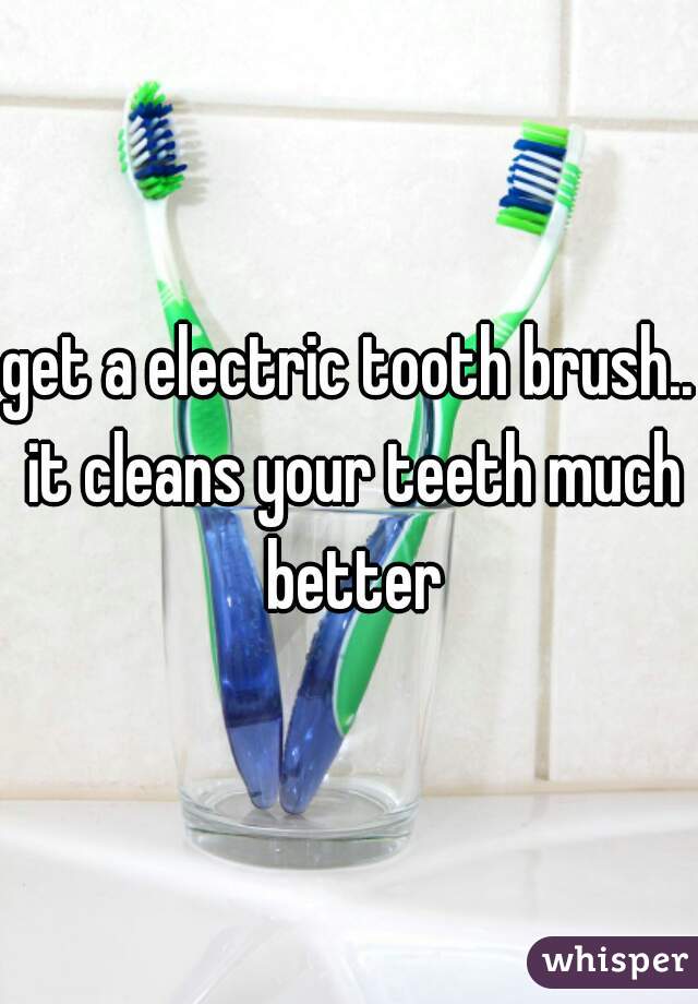 get a electric tooth brush.. it cleans your teeth much better