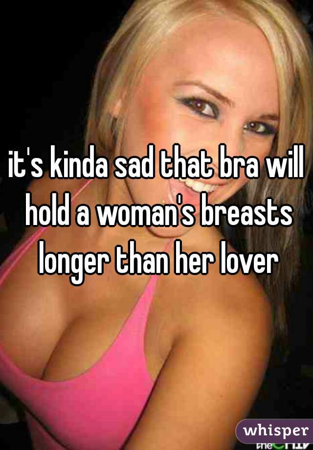 it's kinda sad that bra will hold a woman's breasts longer than her lover
