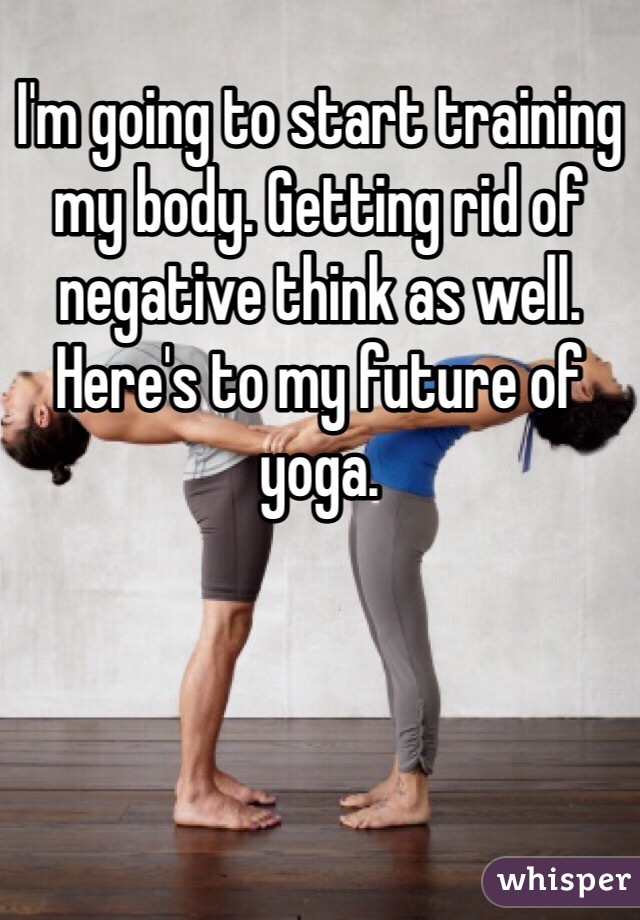 I'm going to start training my body. Getting rid of negative think as well. Here's to my future of yoga. 