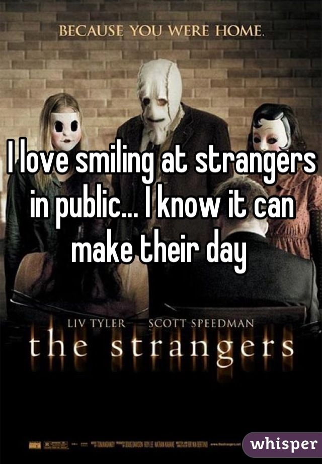 I love smiling at strangers in public... I know it can make their day 