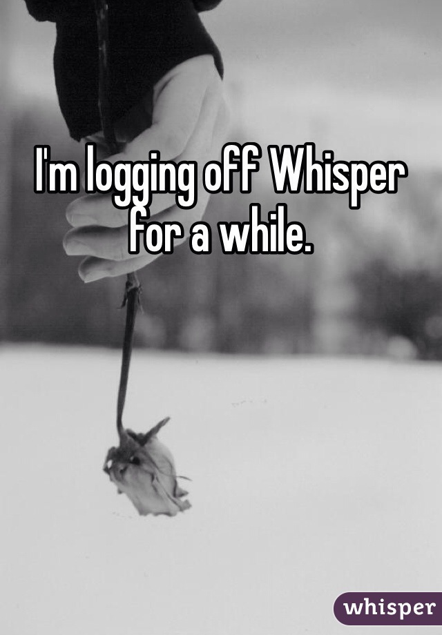 I'm logging off Whisper for a while. 