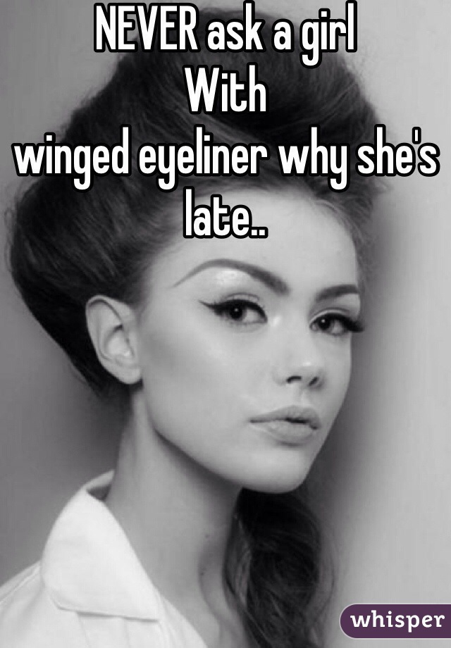 NEVER ask a girl
With 
winged eyeliner why she's late..