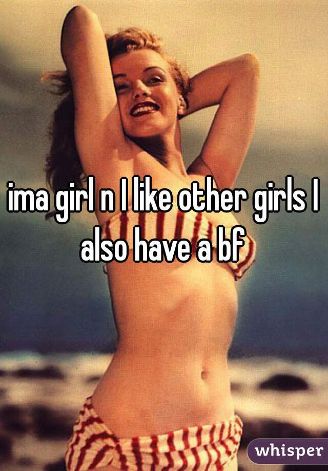 ima girl n I like other girls I also have a bf 