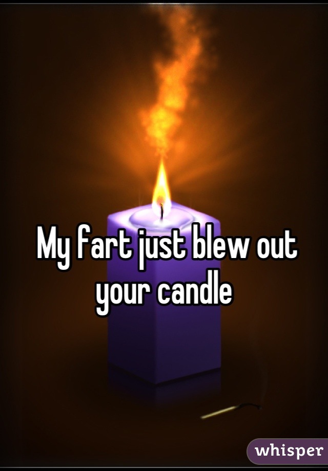 My fart just blew out your candle 