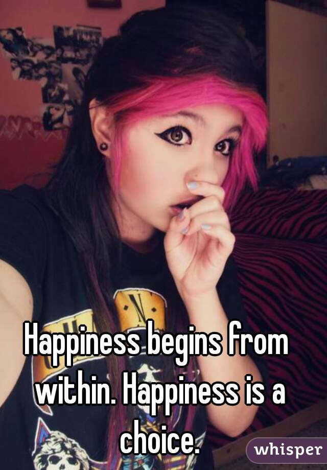Happiness begins from within. Happiness is a choice.