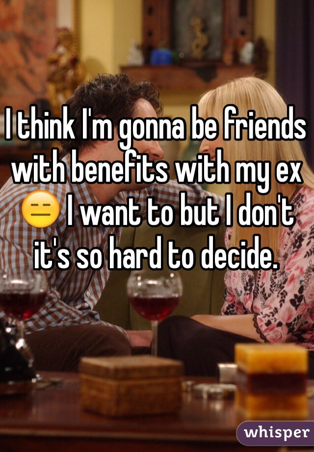 I think I'm gonna be friends with benefits with my ex 😑 I want to but I don't it's so hard to decide. 
