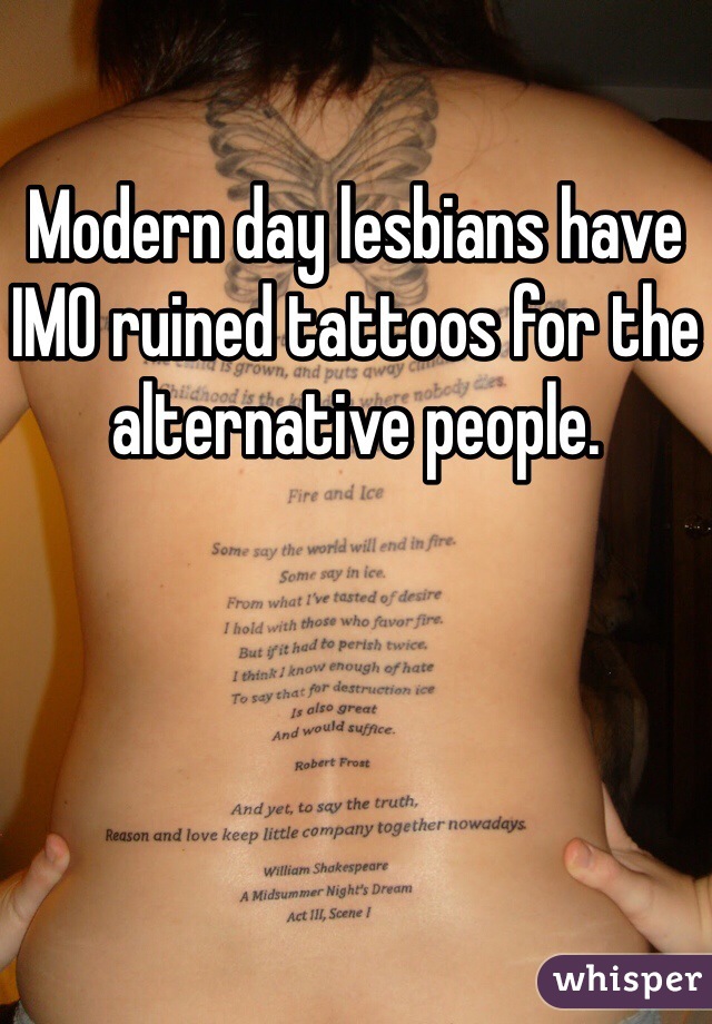 Modern day lesbians have IMO ruined tattoos for the alternative people.