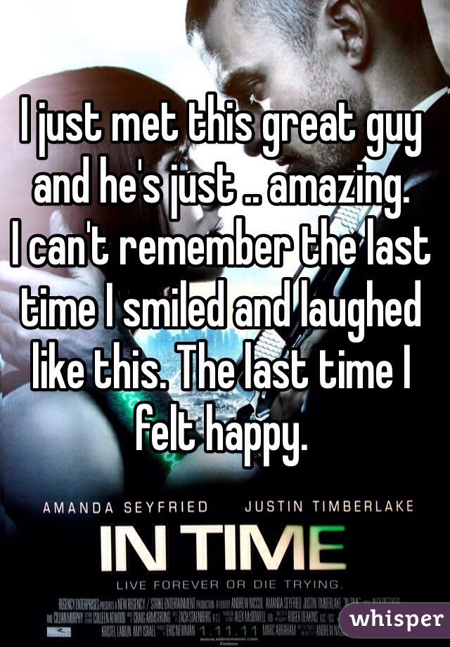I just met this great guy and he's just .. amazing.
I can't remember the last time I smiled and laughed like this. The last time I felt happy.