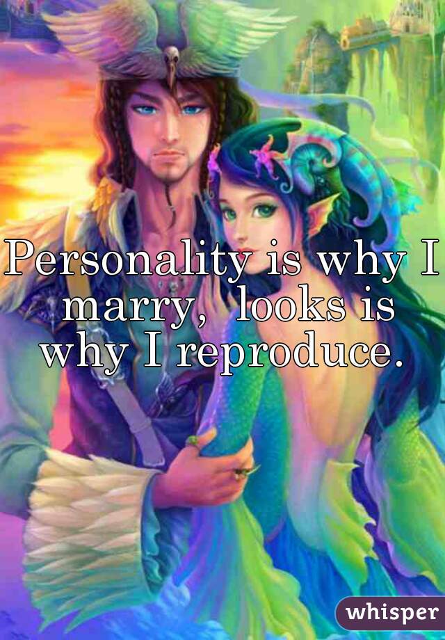 Personality is why I marry,  looks is why I reproduce. 