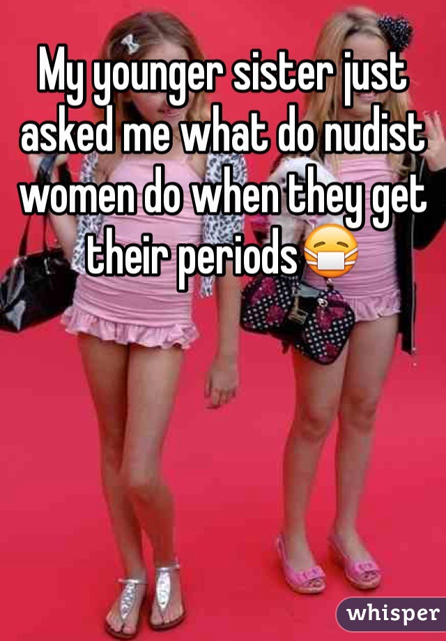 My younger sister just asked me what do nudist women do when they get their periods😷 