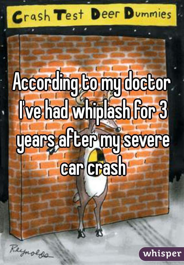 According to my doctor I've had whiplash for 3 years after my severe car crash