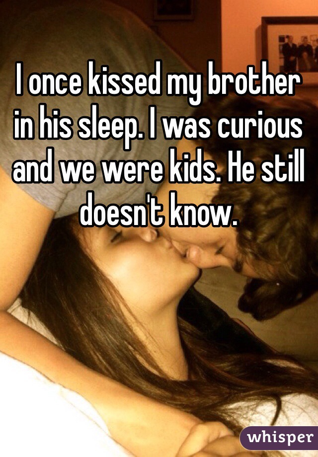 I once kissed my brother in his sleep. I was curious and we were kids. He still doesn't know.