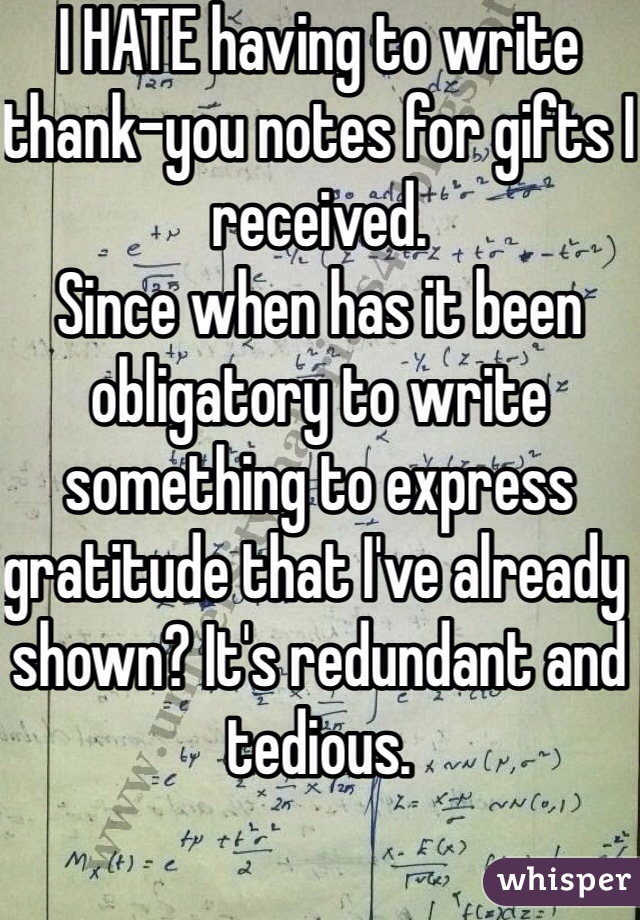 I HATE having to write thank-you notes for gifts I received.
Since when has it been obligatory to write something to express gratitude that I've already shown? It's redundant and tedious.
