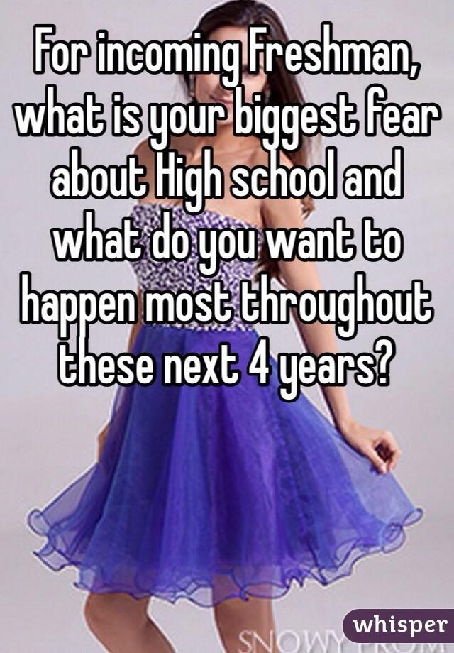 For incoming Freshman, what is your biggest fear about High school and what do you want to happen most throughout these next 4 years? 