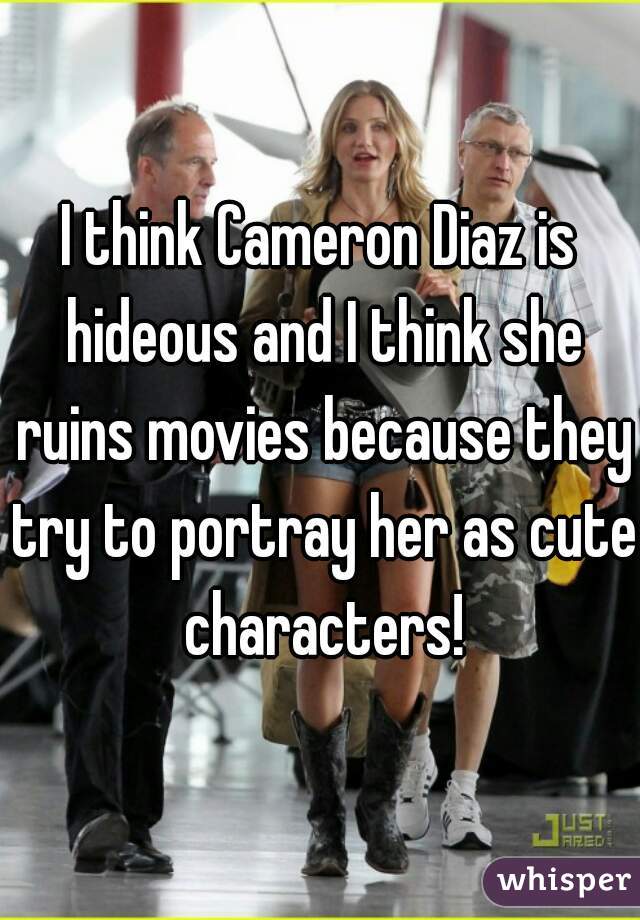 I think Cameron Diaz is hideous and I think she ruins movies because they try to portray her as cute characters!