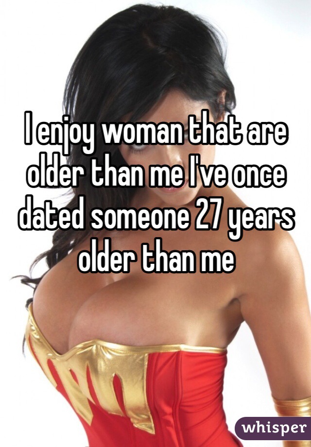 I enjoy woman that are older than me I've once dated someone 27 years older than me 