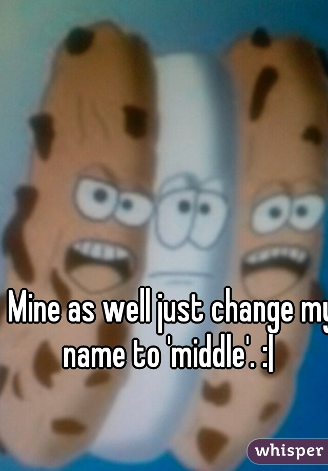 Mine as well just change my name to 'middle'. :|  