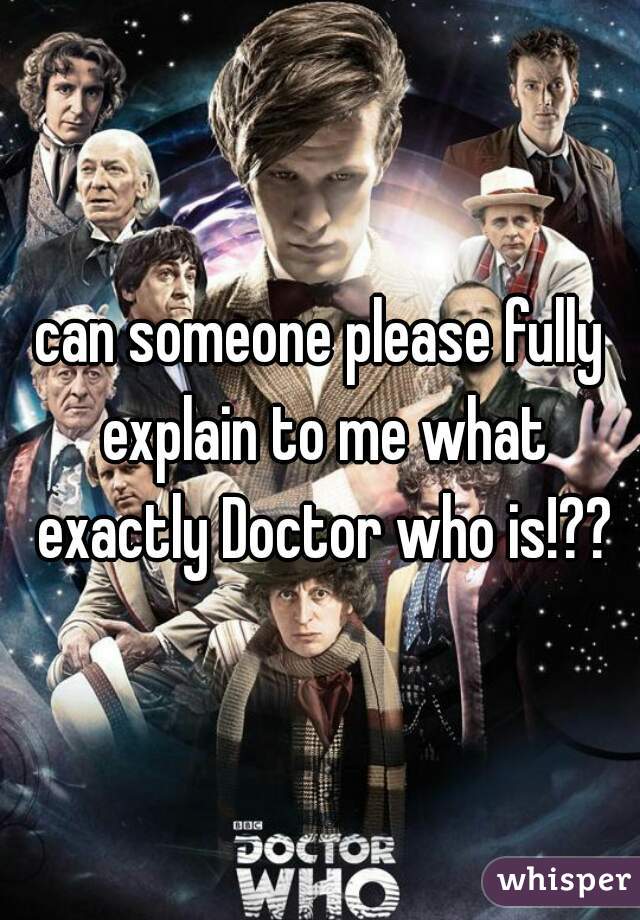 can someone please fully explain to me what exactly Doctor who is!??