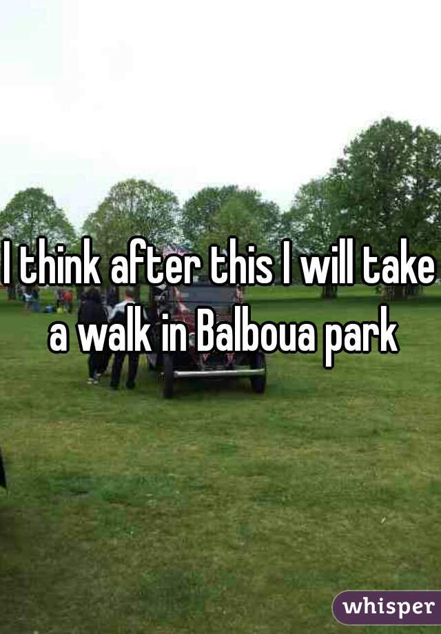 I think after this I will take a walk in Balboua park