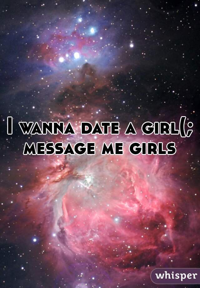 I wanna date a girl(; message me girls 