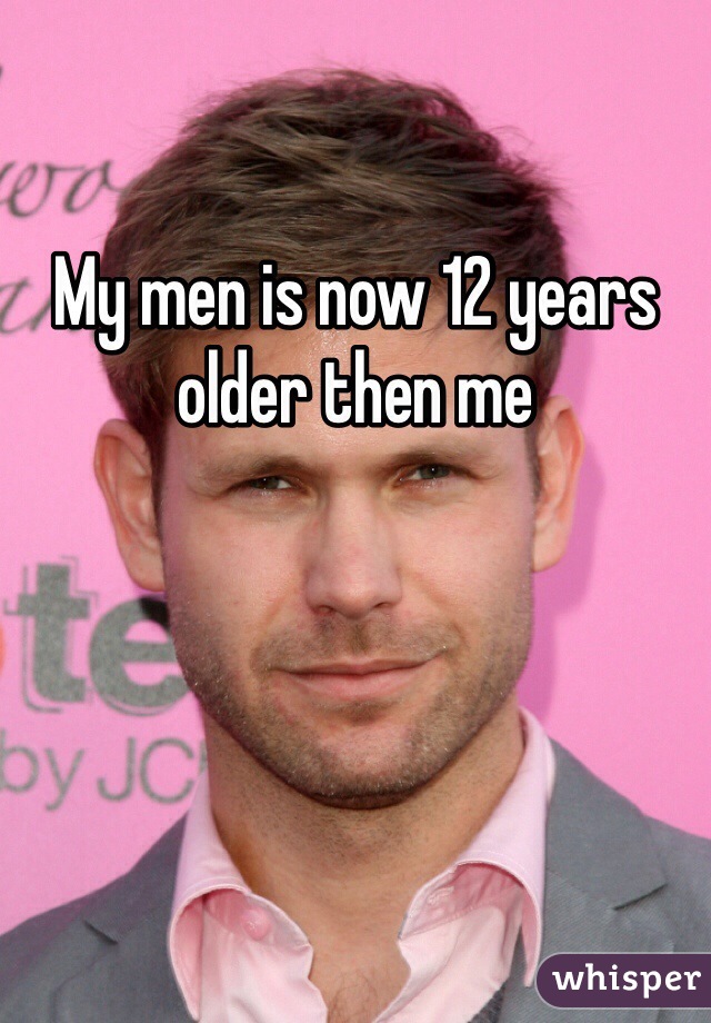 My men is now 12 years older then me