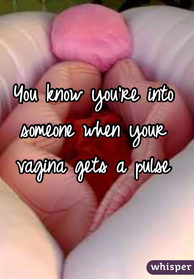 You know you're into someone when your vagina gets a pulse 