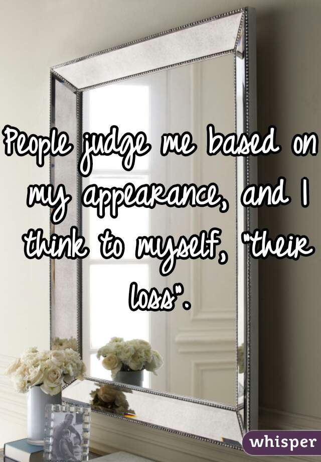 People judge me based on my appearance, and I think to myself, "their loss". 