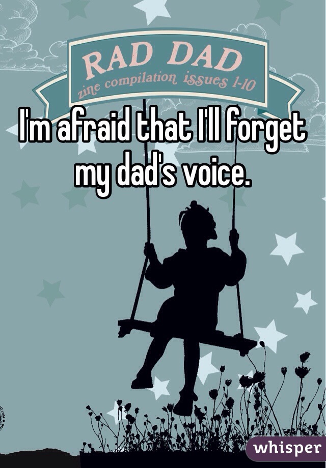 I'm afraid that I'll forget my dad's voice. 