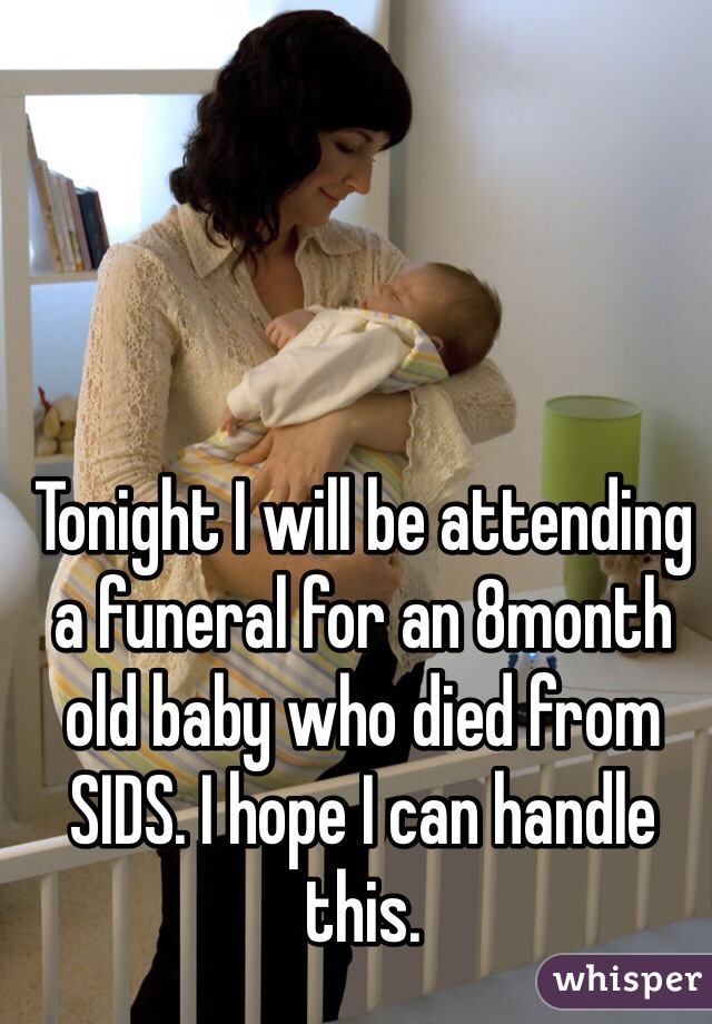 Tonight I will be attending a funeral for an 8month old baby who died from SIDS. I hope I can handle this.