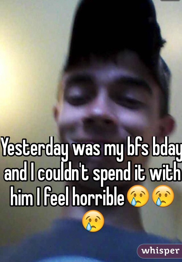 Yesterday was my bfs bday and I couldn't spend it with him I feel horrible😢😢😢