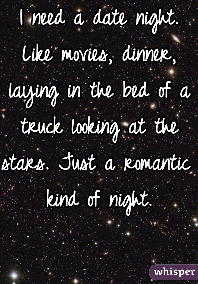 I need a date night. Like movies, dinner, laying in the bed of a truck looking at the stars. Just a romantic kind of night. 
