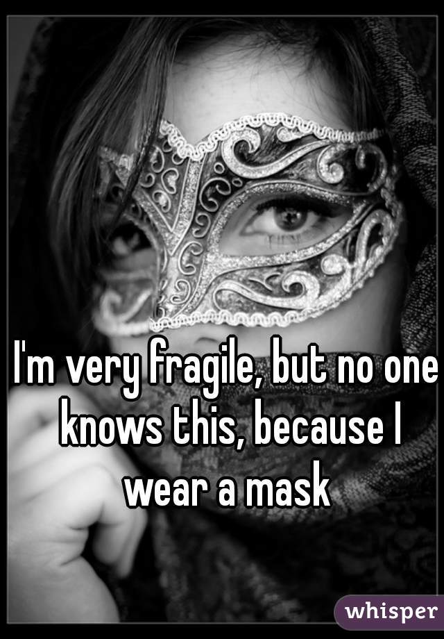 I'm very fragile, but no one knows this, because I wear a mask 
