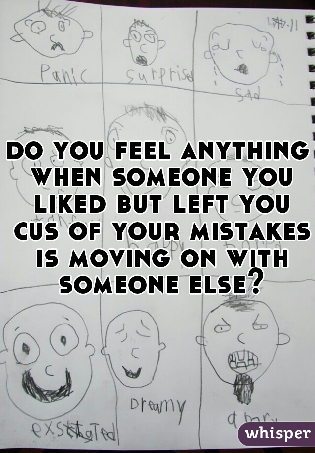 do you feel anything when someone you liked but left you cus of your mistakes is moving on with someone else?