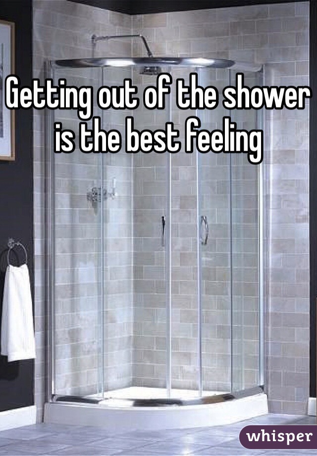 Getting out of the shower is the best feeling 