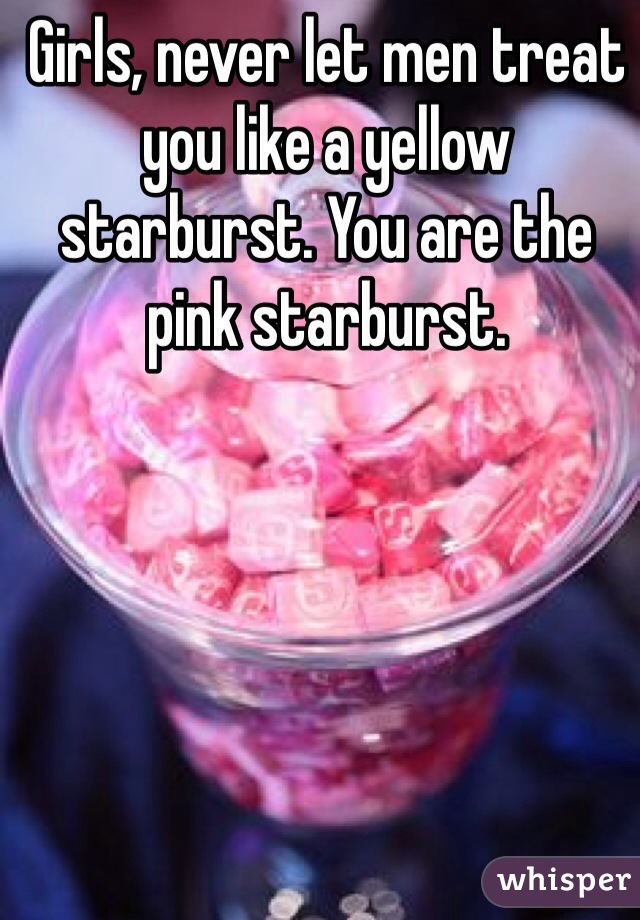 Girls, never let men treat
you like a yellow
starburst. You are the 
pink starburst.