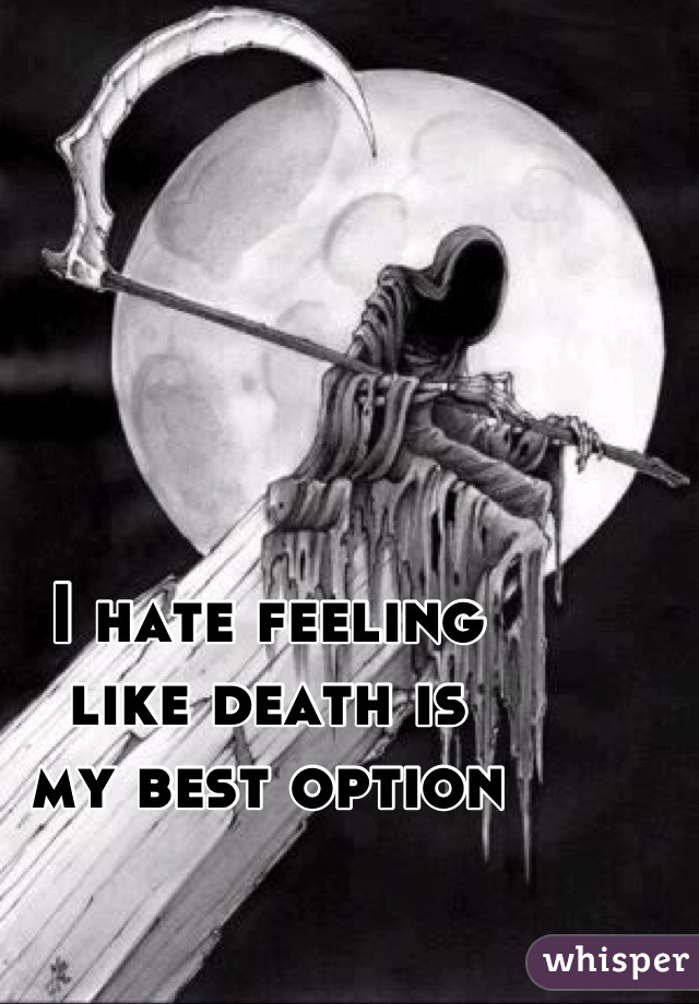 I hate feeling
like death is
my best option