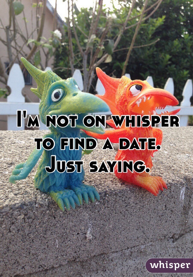 I'm not on whisper to find a date. 
Just saying.