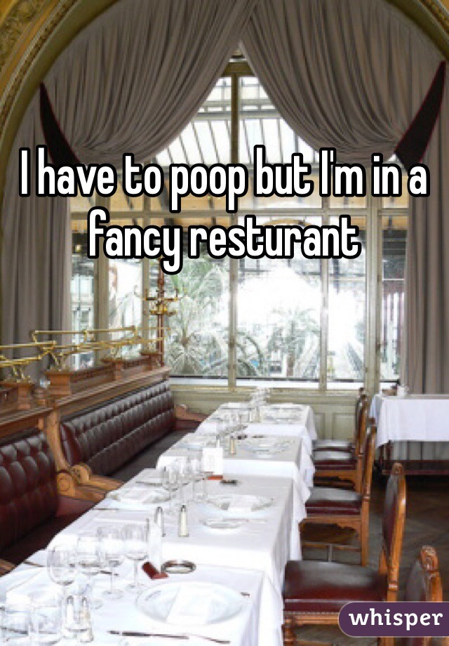 I have to poop but I'm in a fancy resturant 
