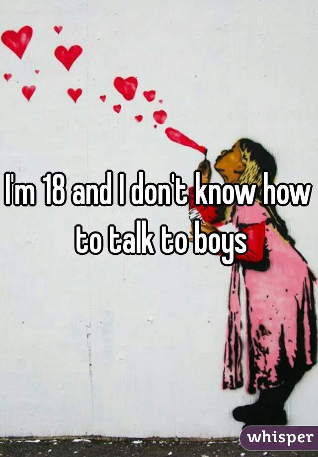 I'm 18 and I don't know how to talk to boys