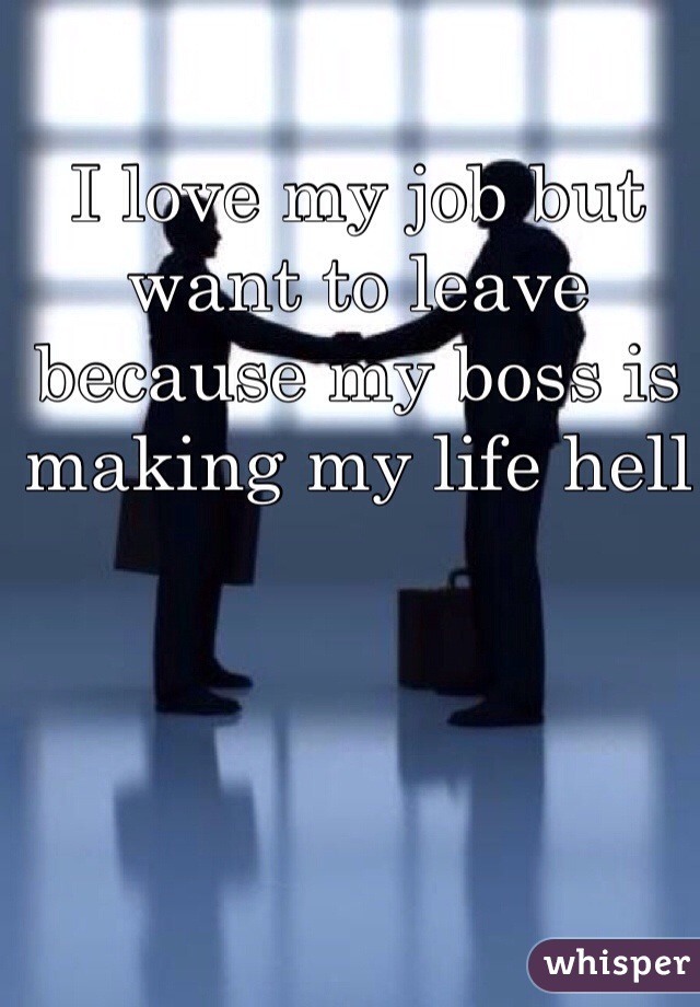 I love my job but want to leave because my boss is making my life hell 