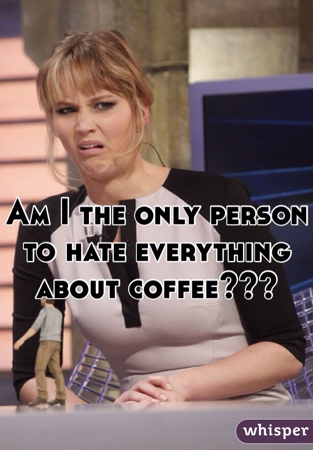 Am I the only person to hate everything about coffee???