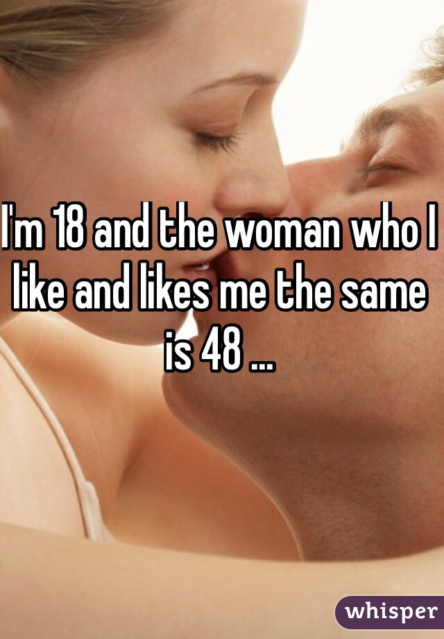 I'm 18 and the woman who I like and likes me the same is 48 ... 